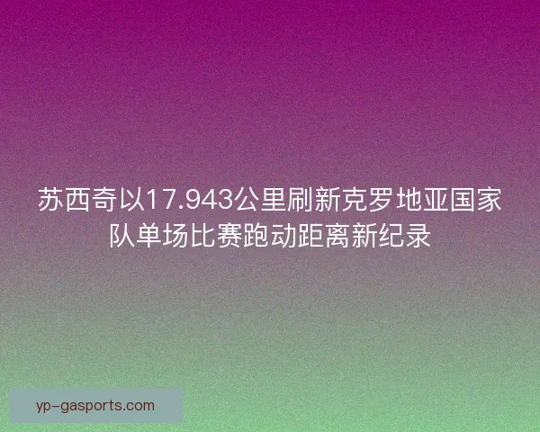 苏西奇以17.943公里刷新克罗地亚国家队单场比赛跑动距离新纪录
