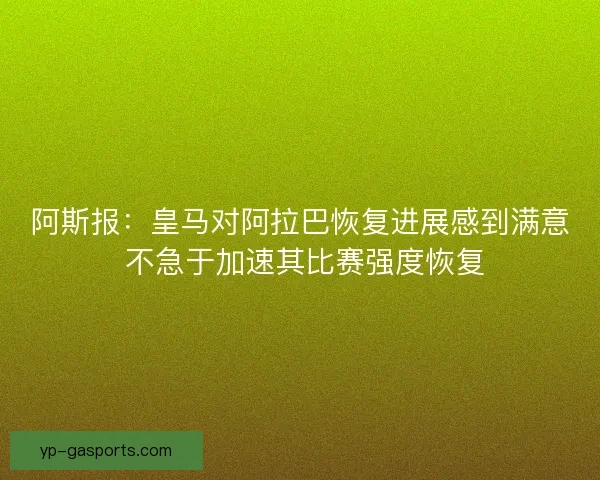 阿斯报：皇马对阿拉巴恢复进展感到满意 不急于加速其比赛强度恢复