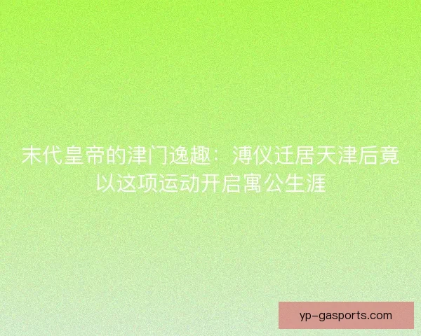 末代皇帝的津门逸趣：溥仪迁居天津后竟以这项运动开启寓公生涯