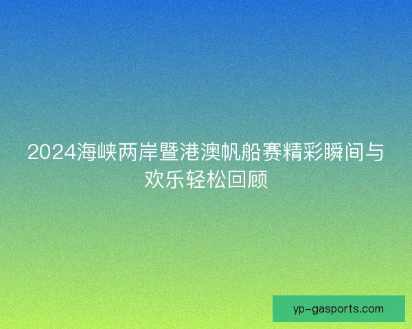 2024海峡两岸暨港澳帆船赛精彩瞬间与欢乐轻松回顾